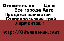 Отопитель ов 30 › Цена ­ 100 - Все города Авто » Продажа запчастей   . Ставропольский край,Лермонтов г.